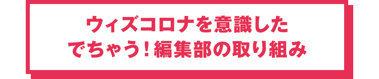 ウィズコロナを意識したでちゃう！編集部の取り組み